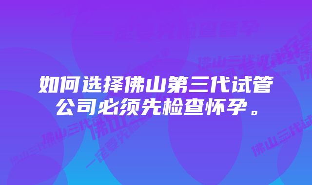 如何选择佛山第三代试管公司必须先检查怀孕。