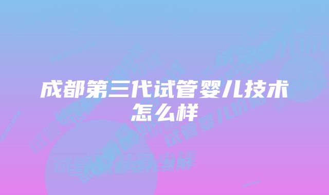 成都第三代试管婴儿技术怎么样