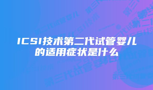 ICSI技术第二代试管婴儿的适用症状是什么