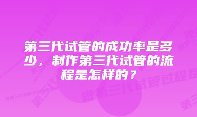 第三代试管的成功率是多少，制作第三代试管的流程是怎样的？