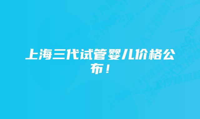 上海三代试管婴儿价格公布！