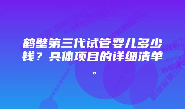 鹤壁第三代试管婴儿多少钱？具体项目的详细清单。