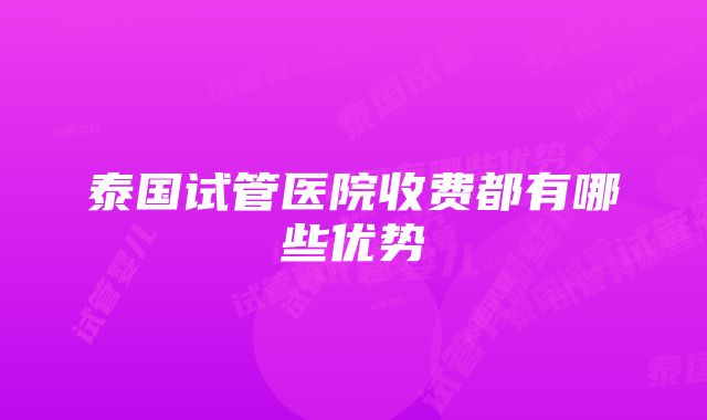 泰国试管医院收费都有哪些优势