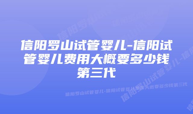 信阳罗山试管婴儿-信阳试管婴儿费用大概要多少钱第三代