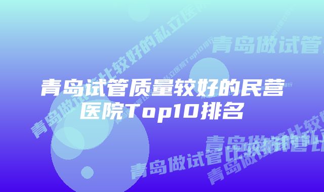 青岛试管质量较好的民营医院Top10排名