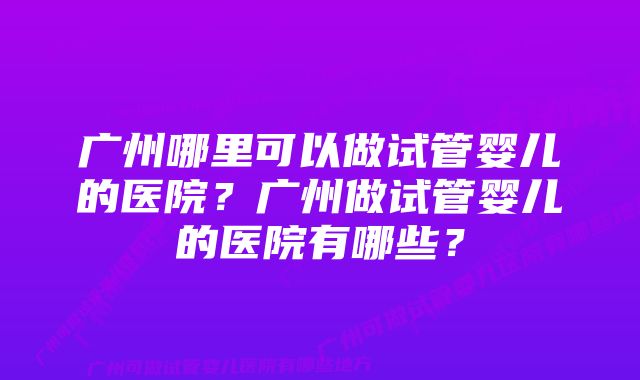 广州哪里可以做试管婴儿的医院？广州做试管婴儿的医院有哪些？