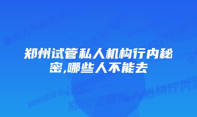 郑州试管私人机构行内秘密,哪些人不能去