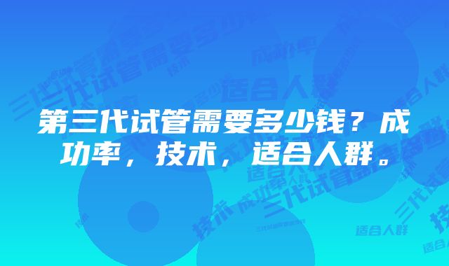 第三代试管需要多少钱？成功率，技术，适合人群。