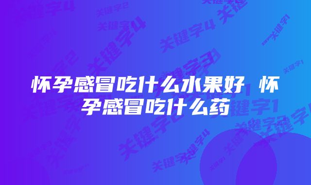 怀孕感冒吃什么水果好 怀孕感冒吃什么药