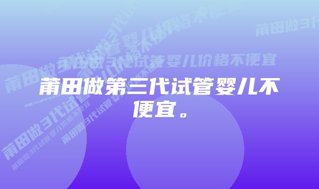 莆田做第三代试管婴儿不便宜。