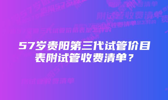 57岁贵阳第三代试管价目表附试管收费清单？