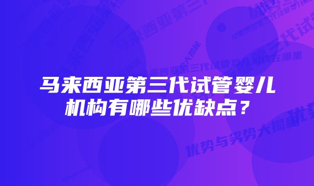 马来西亚第三代试管婴儿机构有哪些优缺点？