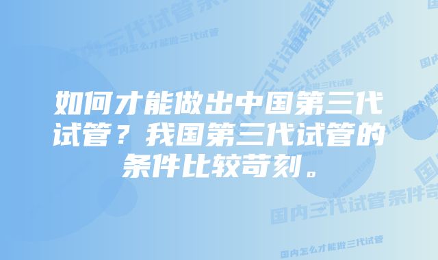 如何才能做出中国第三代试管？我国第三代试管的条件比较苛刻。