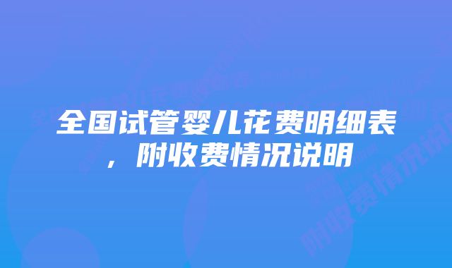 全国试管婴儿花费明细表，附收费情况说明