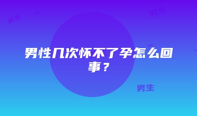 男性几次怀不了孕怎么回事？