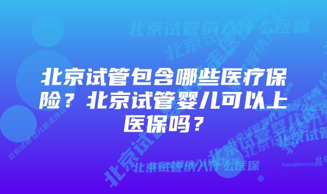 北京试管包含哪些医疗保险？北京试管婴儿可以上医保吗？