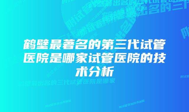 鹤壁最著名的第三代试管医院是哪家试管医院的技术分析