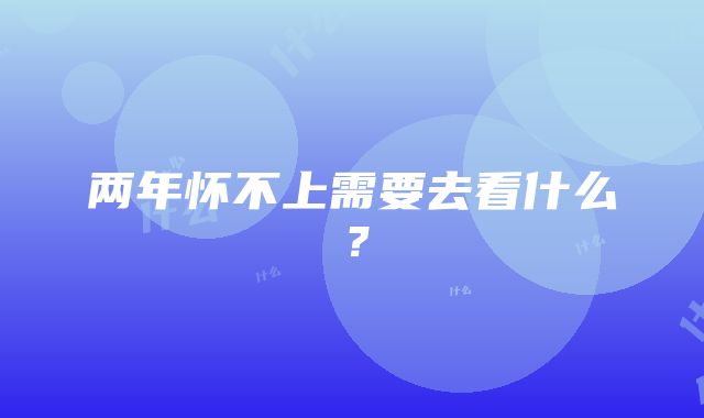 两年怀不上需要去看什么？