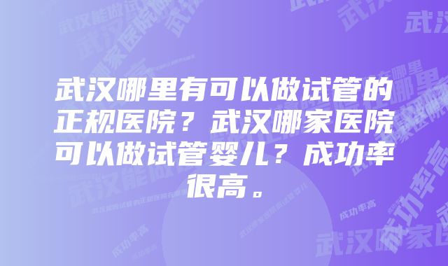 武汉哪里有可以做试管的正规医院？武汉哪家医院可以做试管婴儿？成功率很高。