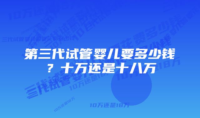 第三代试管婴儿要多少钱？十万还是十八万