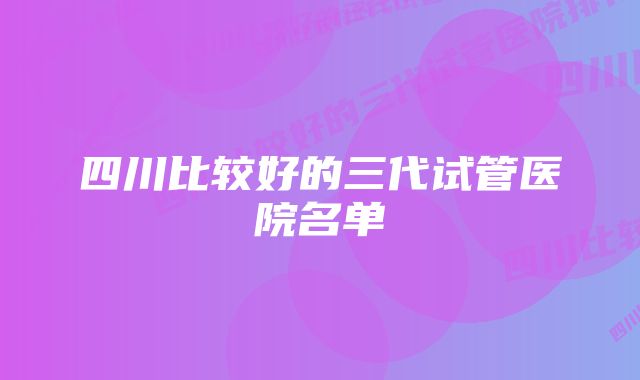 四川比较好的三代试管医院名单