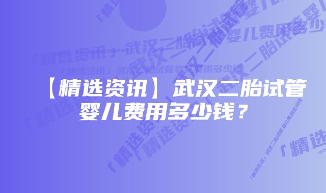 【精选资讯】武汉二胎试管婴儿费用多少钱？