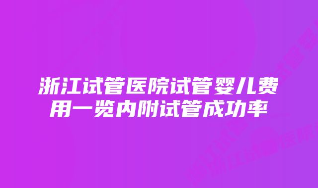 浙江试管医院试管婴儿费用一览内附试管成功率