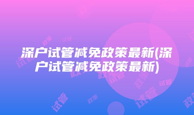 深户试管减免政策最新(深户试管减免政策最新)