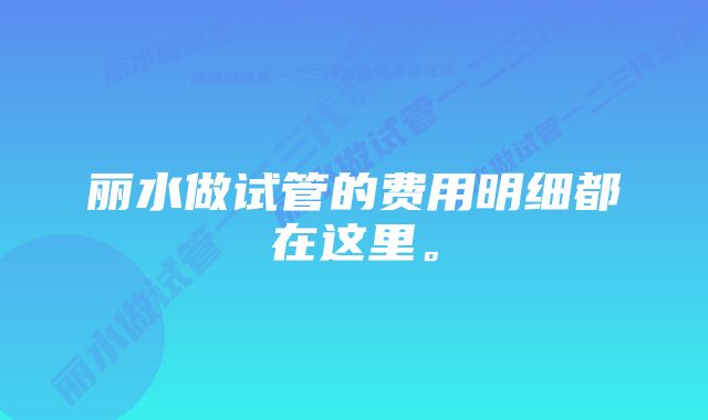 丽水做试管的费用明细都在这里。