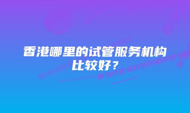 香港哪里的试管服务机构比较好？