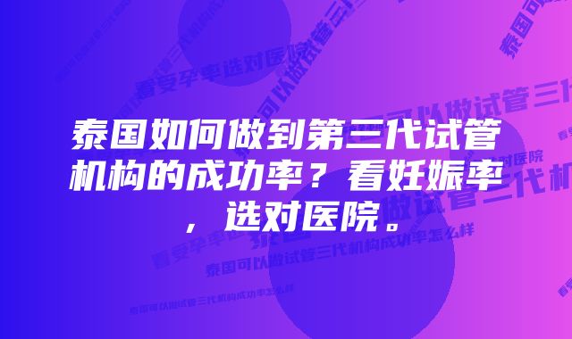 泰国如何做到第三代试管机构的成功率？看妊娠率，选对医院。