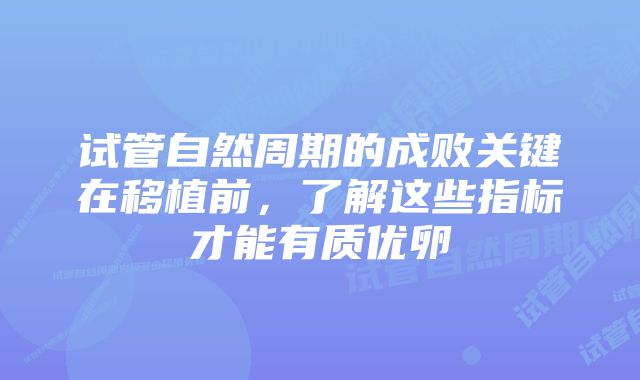 试管自然周期的成败关键在移植前，了解这些指标才能有质优卵