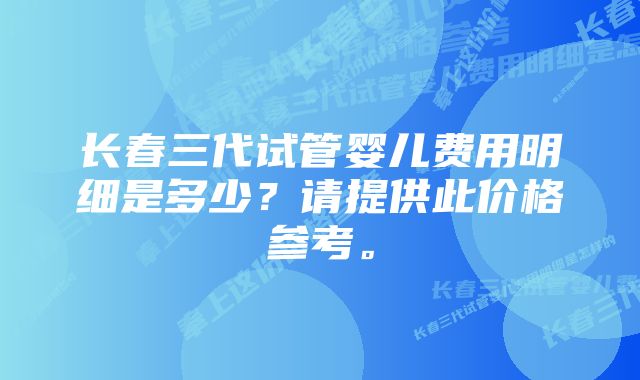 长春三代试管婴儿费用明细是多少？请提供此价格参考。