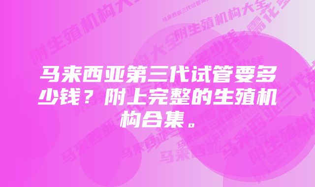 马来西亚第三代试管要多少钱？附上完整的生殖机构合集。