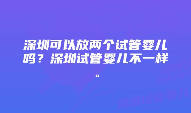 深圳可以放两个试管婴儿吗？深圳试管婴儿不一样。