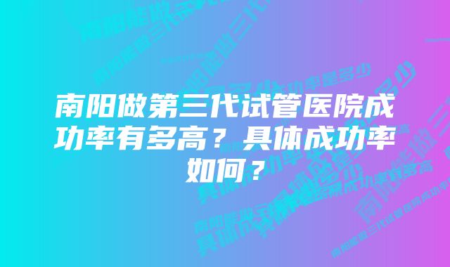 南阳做第三代试管医院成功率有多高？具体成功率如何？