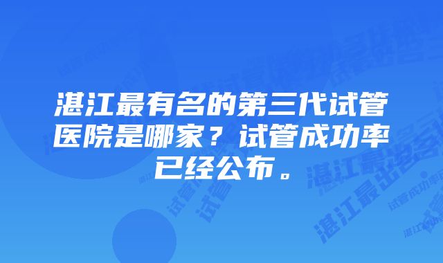 湛江最有名的第三代试管医院是哪家？试管成功率已经公布。