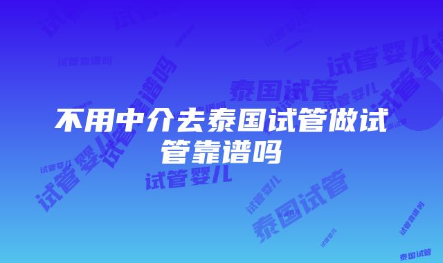 不用中介去泰国试管做试管靠谱吗