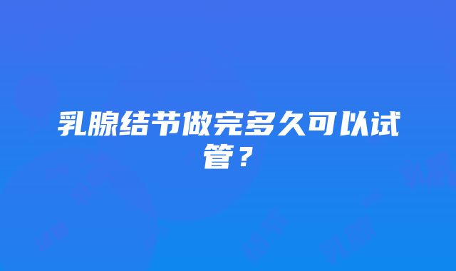 乳腺结节做完多久可以试管？