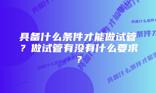 具备什么条件才能做试管？做试管有没有什么要求？