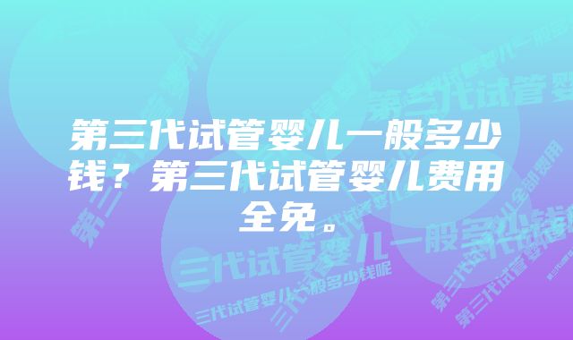 第三代试管婴儿一般多少钱？第三代试管婴儿费用全免。