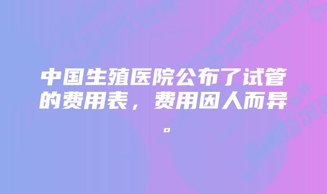 中国生殖医院公布了试管的费用表，费用因人而异。