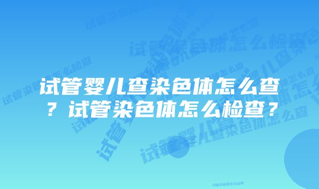 试管婴儿查染色体怎么查？试管染色体怎么检查？