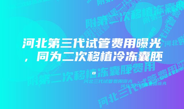 河北第三代试管费用曝光，同为二次移植冷冻囊胚。