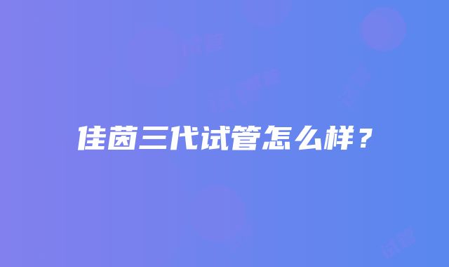 佳茵三代试管怎么样？