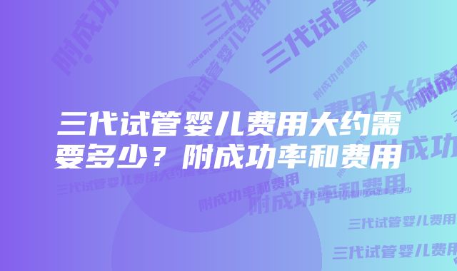 三代试管婴儿费用大约需要多少？附成功率和费用