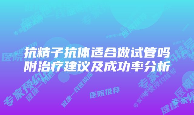 抗精子抗体适合做试管吗附治疗建议及成功率分析