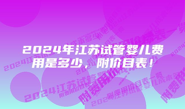 2024年江苏试管婴儿费用是多少，附价目表！