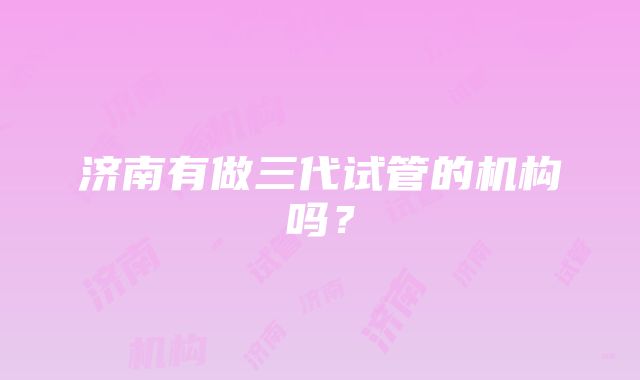 济南有做三代试管的机构吗？