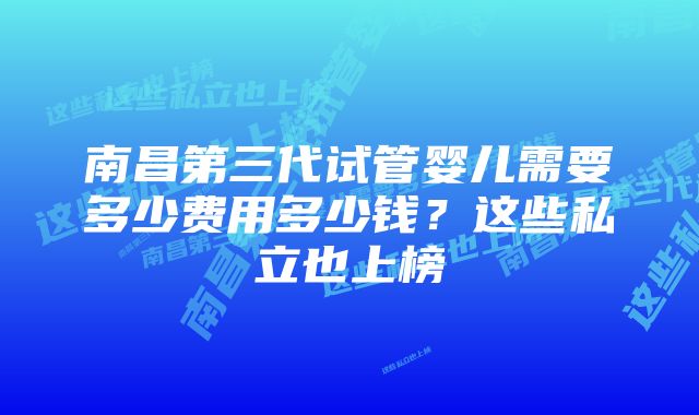 南昌第三代试管婴儿需要多少费用多少钱？这些私立也上榜